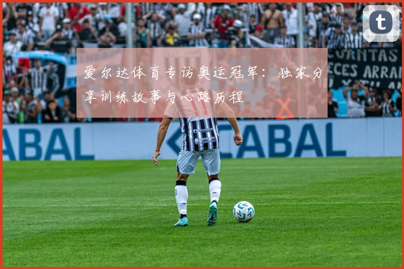 爱尔达体育专访奥运冠军：独家分享训练故事与心路历程