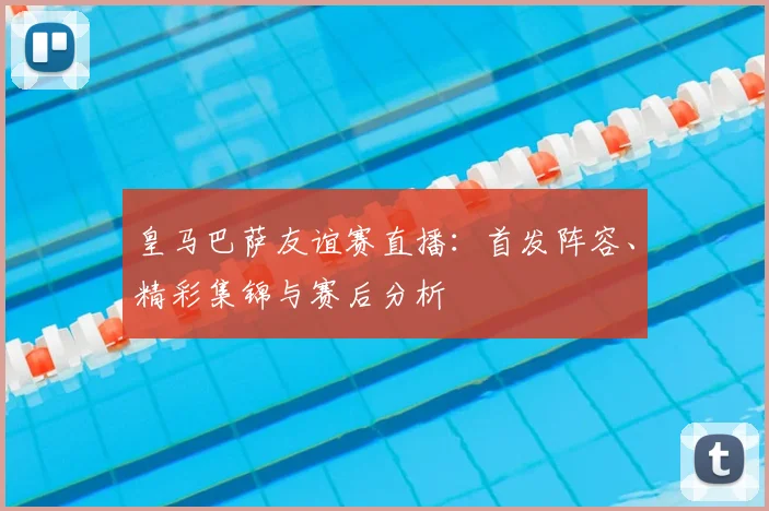 皇马巴萨友谊赛直播：首发阵容、精彩集锦与赛后分析