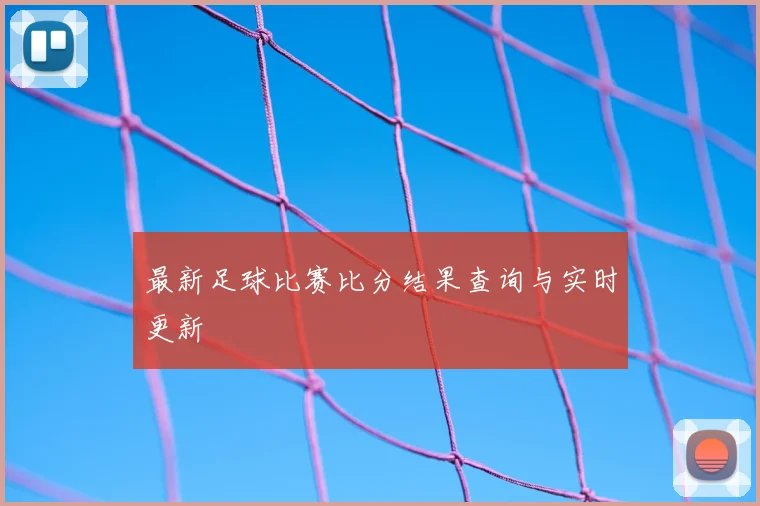 最新足球比赛比分结果查询与实时更新