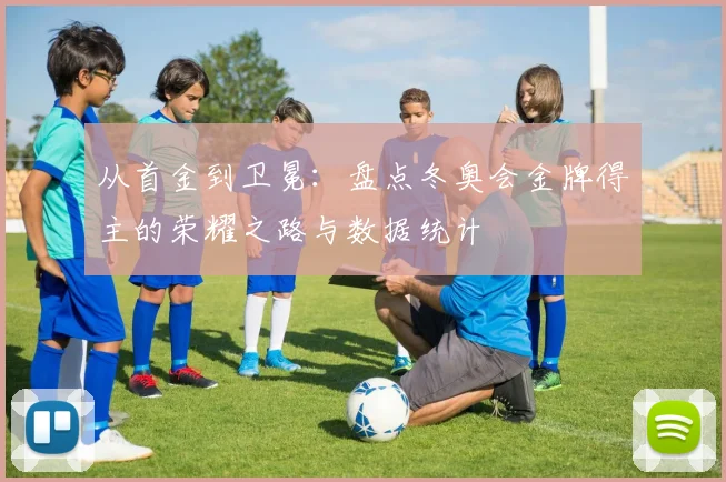 从首金到卫冕：盘点冬奥会金牌得主的荣耀之路与数据统计