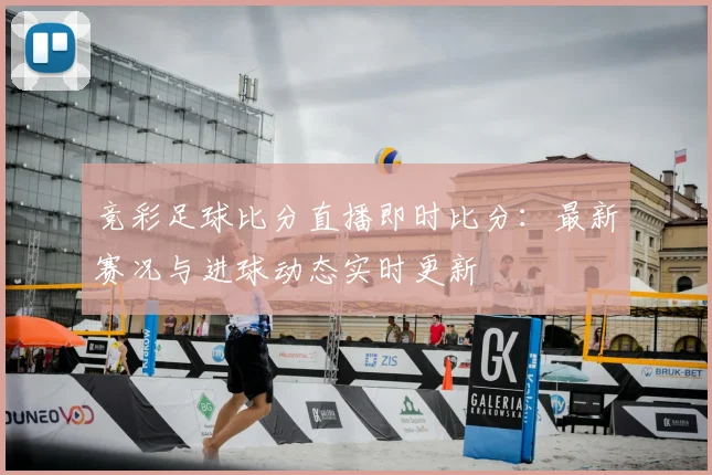 竞彩足球比分直播即时比分：最新赛况与进球动态实时更新