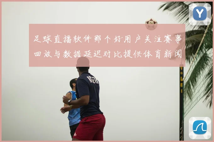 足球直播软件那个好用户关注赛事回放与数据延迟对比提供体育新闻事件解读