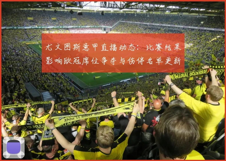 尤文图斯意甲直播动态：比赛结果影响欧冠席位争夺与伤停名单更新