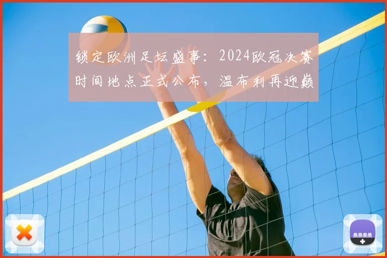 锁定欧洲足坛盛事：2024欧冠决赛时间地点正式公布，温布利再迎巅峰之战
