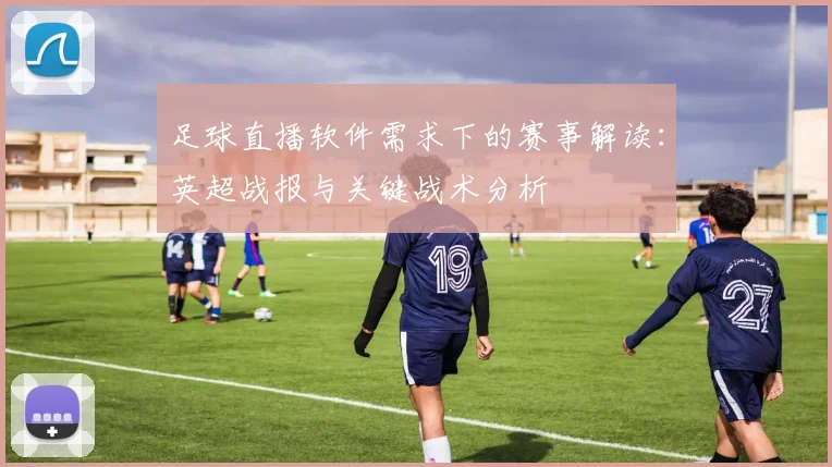 足球直播软件需求下的赛事解读：英超战报与关键战术分析
