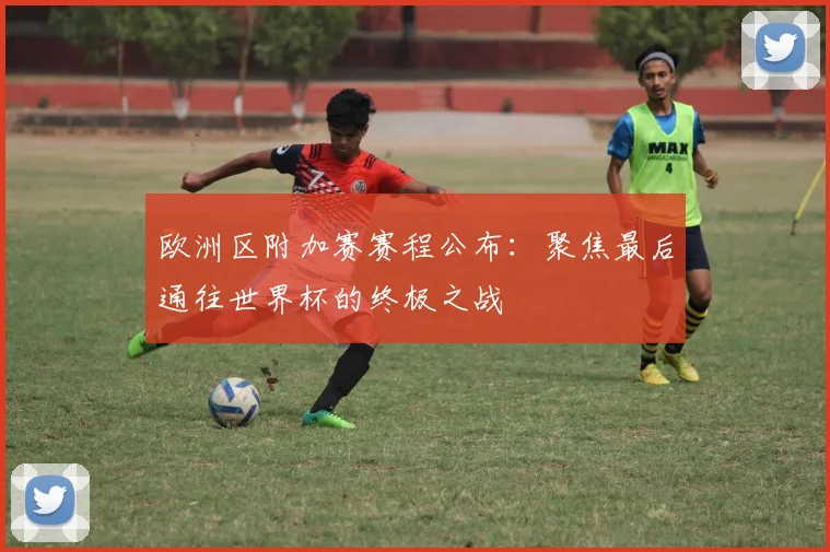 欧洲区附加赛赛程公布：聚焦最后通往世界杯的终极之战