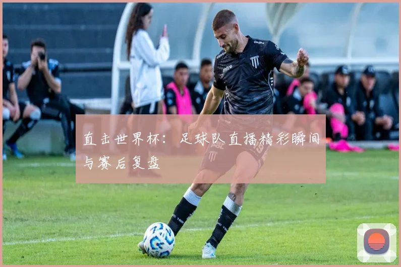 直击世界杯：足球队直播精彩瞬间与赛后复盘