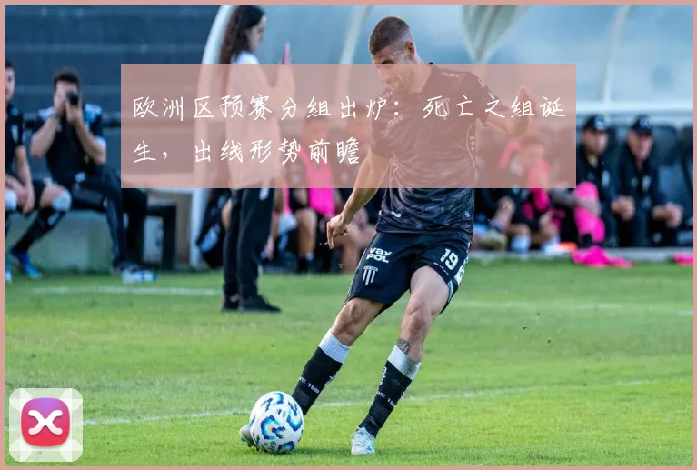 欧洲区预赛分组出炉：死亡之组诞生，出线形势前瞻