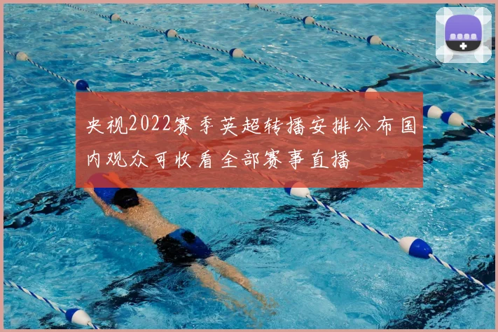 央视2022赛季英超转播安排公布国内观众可收看全部赛事直播