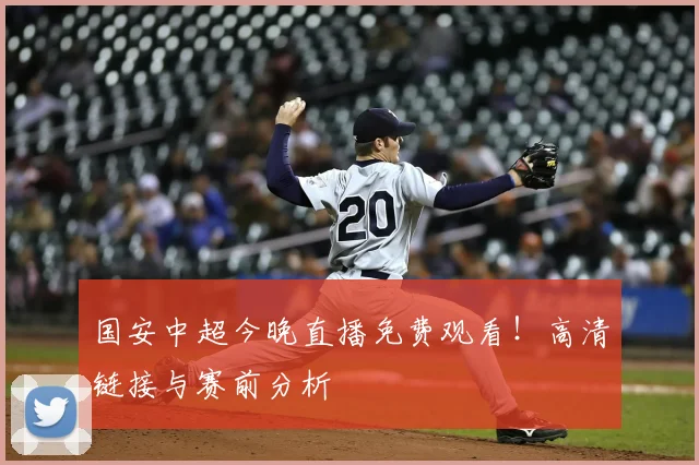国安中超今晚直播免费观看！高清链接与赛前分析