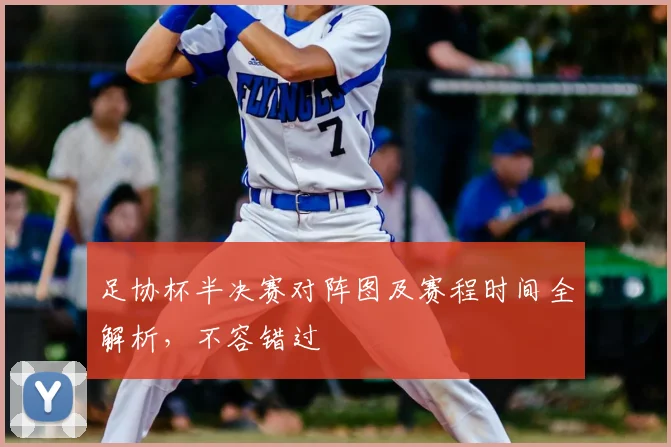 足协杯半决赛对阵图及赛程时间全解析，不容错过