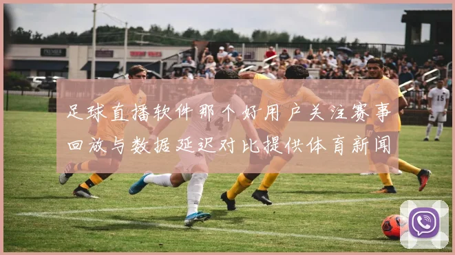 足球直播软件那个好用户关注赛事回放与数据延迟对比提供体育新闻事件解读