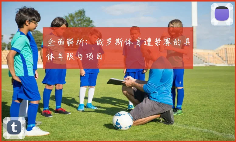 全面解析：俄罗斯体育遭禁赛的具体年限与项目