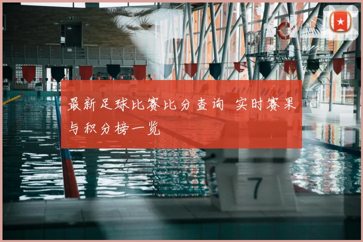 最新足球比赛比分查询 实时赛果与积分榜一览