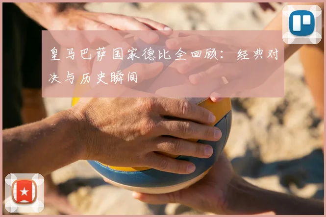 皇马巴萨国家德比全回顾：经典对决与历史瞬间