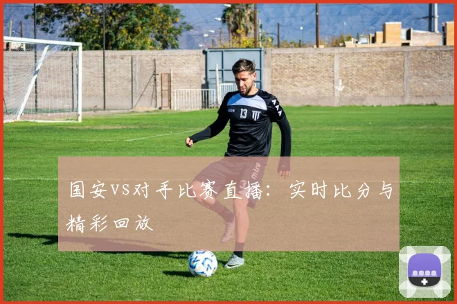 国安vs对手比赛直播：实时比分与精彩回放