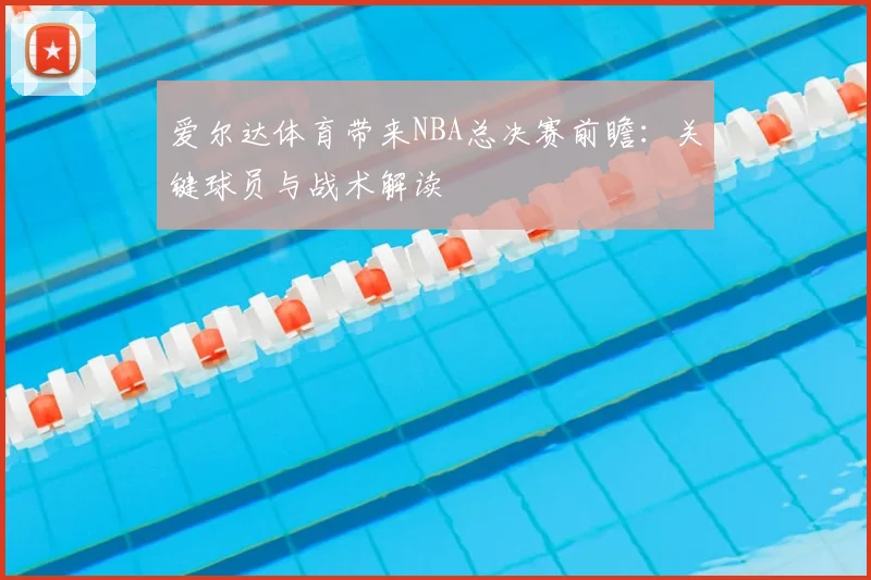 爱尔达体育带来NBA总决赛前瞻：关键球员与战术解读