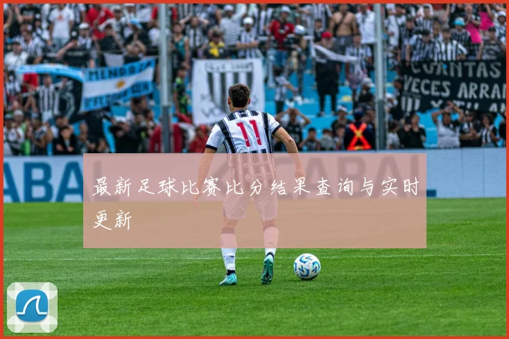 最新足球比赛比分结果查询与实时更新