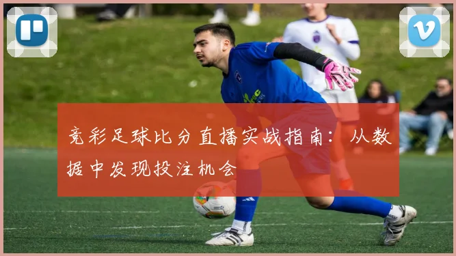 竞彩足球比分直播实战指南：从数据中发现投注机会