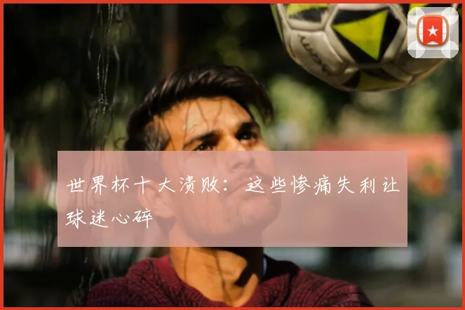 世界杯十大溃败:这些惨痛失利让球迷心碎