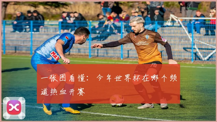 一张图看懂：今年世界杯在哪个频道热血开赛