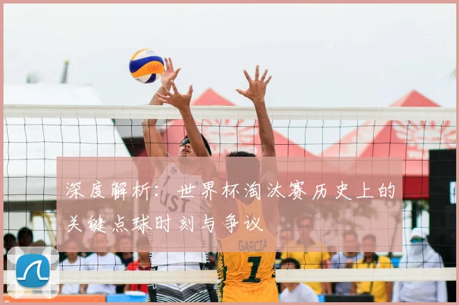 深度解析：世界杯淘汰赛历史上的关键点球时刻与争议