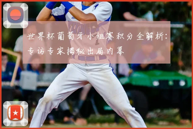 世界杯葡萄牙小组赛积分全解析:专访专家揭秘出局内幕