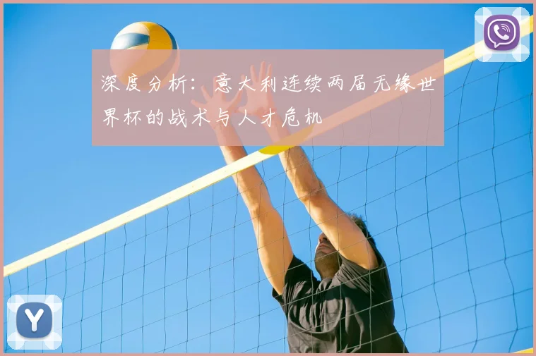 深度分析:意大利连续两届无缘世界杯的战术与人才危机