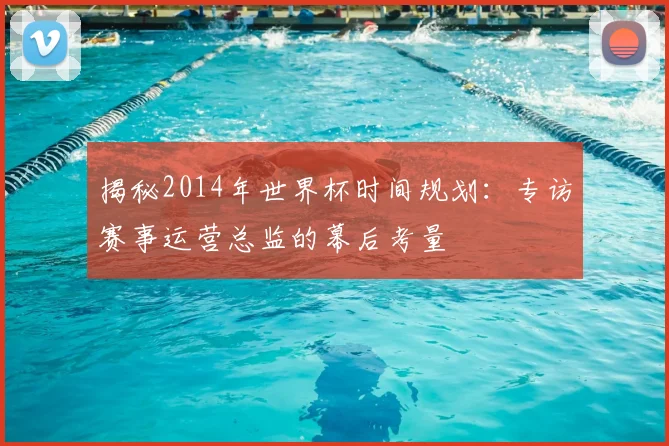 揭秘2014年世界杯时间规划：专访赛事运营总监的幕后考量