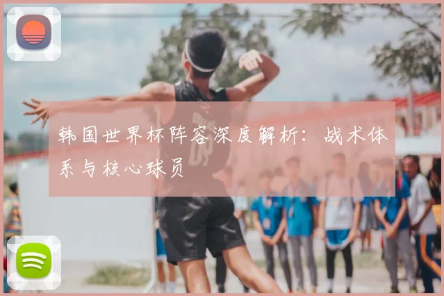 韩国世界杯阵容深度解析：战术体系与核心球员