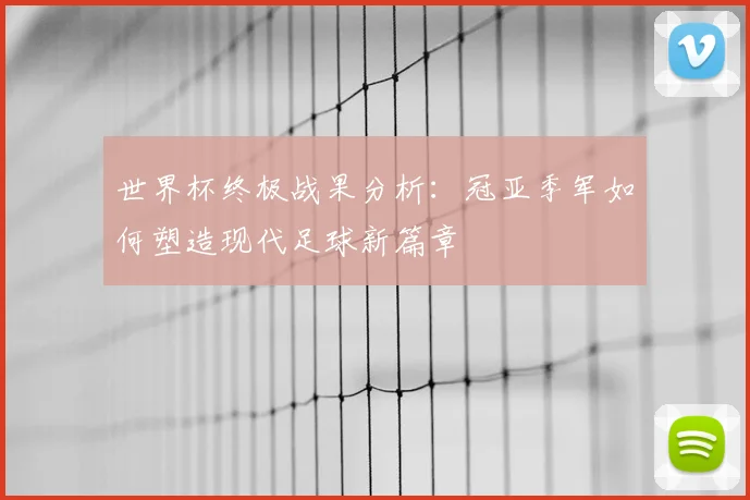世界杯终极战果分析：冠亚季军如何塑造现代足球新篇章
