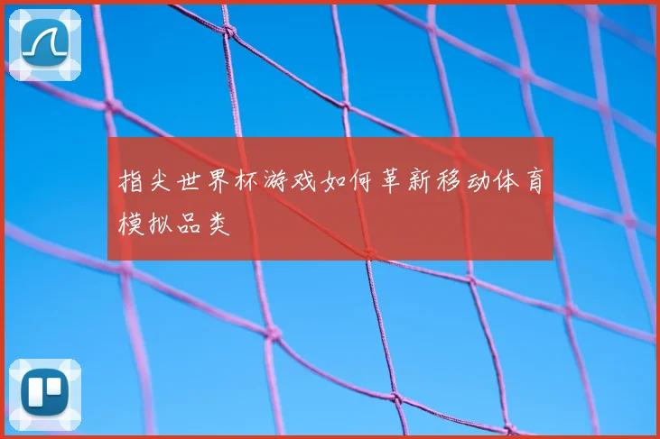 指尖世界杯游戏如何革新移动体育模拟品类