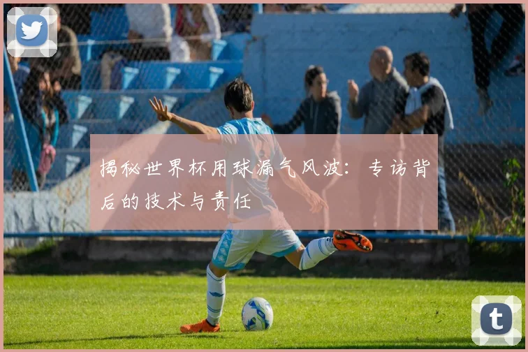 揭秘世界杯用球漏气风波：专访背后的技术与责任