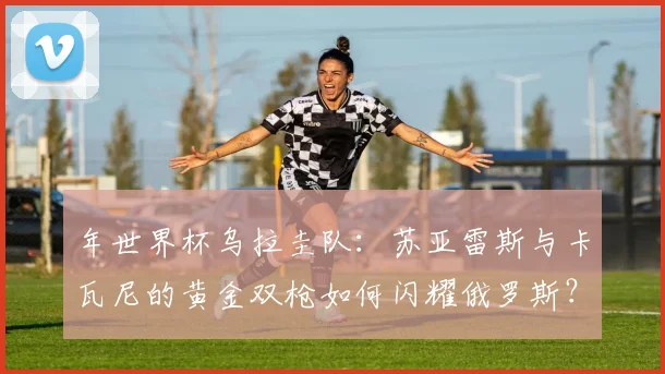 年世界杯乌拉圭队：苏亚雷斯与卡瓦尼的黄金双枪如何闪耀俄罗斯？
