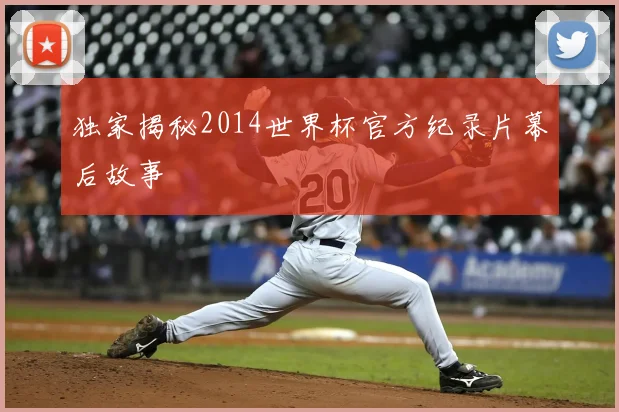 独家揭秘2014世界杯官方纪录片幕后故事