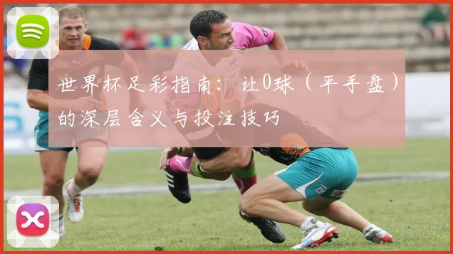 世界杯足彩指南：让0球（平手盘）的深层含义与投注技巧