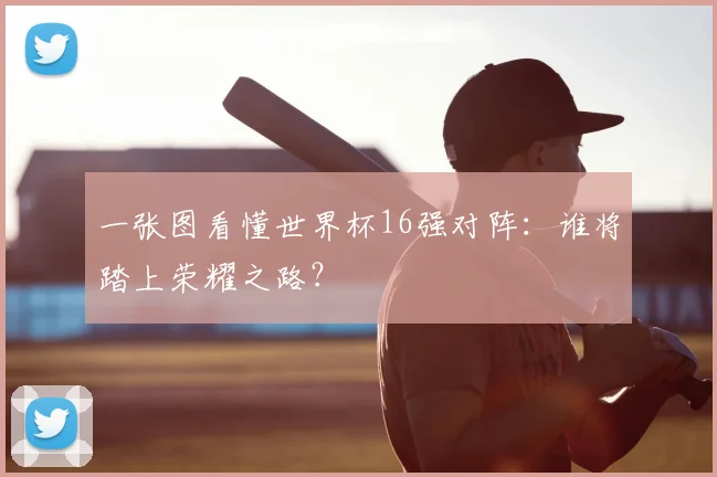 一张图看懂世界杯16强对阵：谁将踏上荣耀之路？
