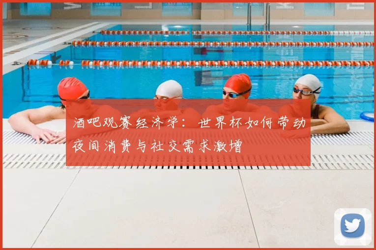 酒吧观赛经济学：世界杯如何带动夜间消费与社交需求激增