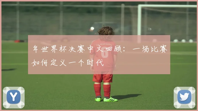 年世界杯决赛中文回顾:一场比赛如何定义一个时代