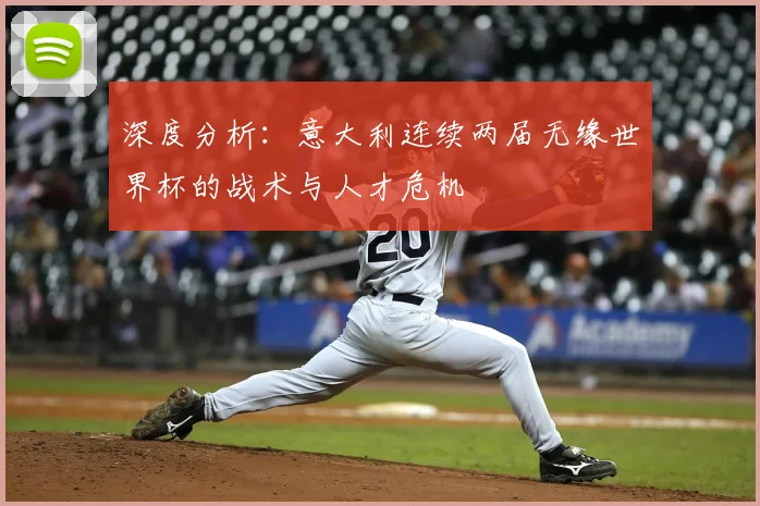 深度分析：意大利连续两届无缘世界杯的战术与人才危机