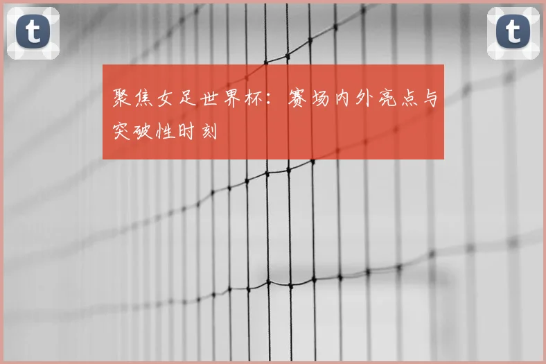 聚焦女足世界杯：赛场内外亮点与突破性时刻