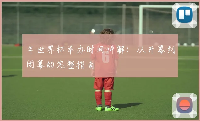 年世界杯举办时间详解：从开幕到闭幕的完整指南