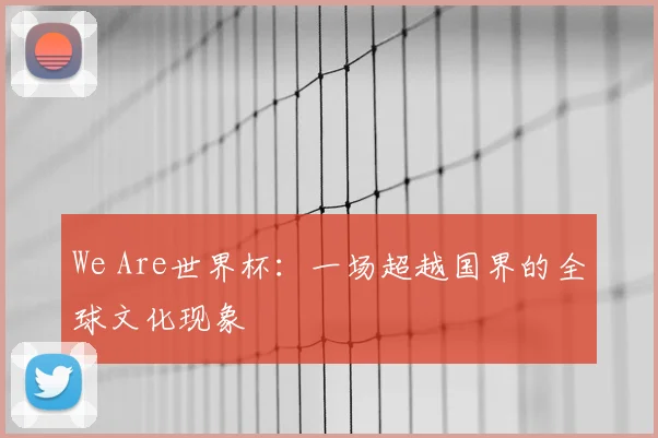 We Are世界杯:一场超越国界的全球文化现象