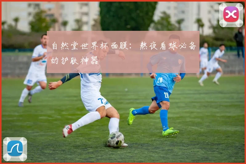自然堂世界杯面膜：熬夜看球必备的护肤神器