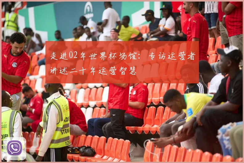 走进02年世界杯场馆：专访运营者讲述二十年运营智慧