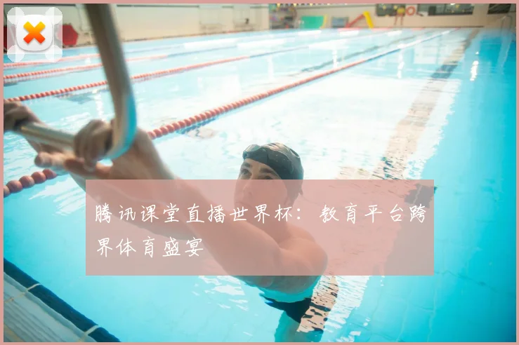 腾讯课堂直播世界杯：教育平台跨界体育盛宴