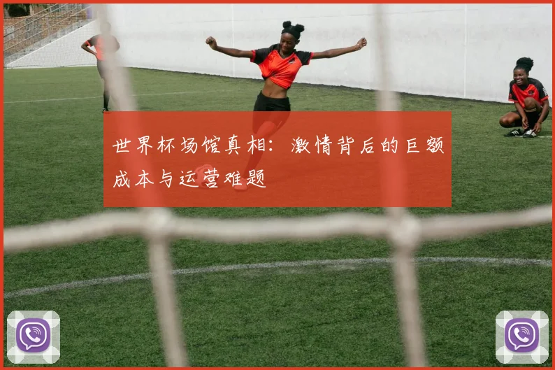 世界杯场馆真相：激情背后的巨额成本与运营难题