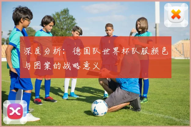深度分析:德国队世界杯队服颜色与图案的战略意义