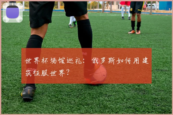 世界杯场馆巡礼：俄罗斯如何用建筑征服世界？