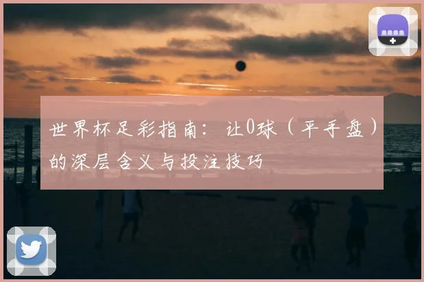 世界杯足彩指南：让0球（平手盘）的深层含义与投注技巧